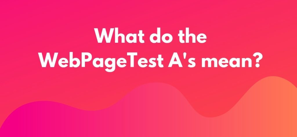 What do the WebPageTest A's mean? What do the WebPageTest A's mean?